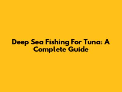 Deep Sea Fishing For Tuna: A Complete Guide