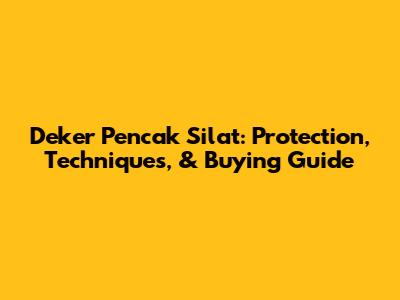 Deker Pencak Silat: Protection, Techniques, & Buying Guide