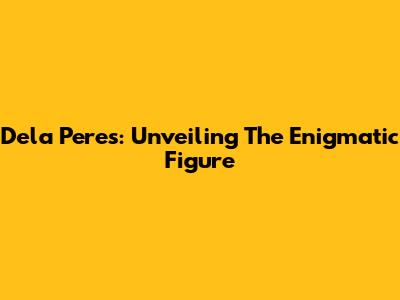 Dela Peres: Unveiling The Enigmatic Figure