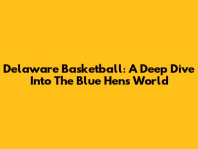Delaware Basketball: A Deep Dive Into The Blue Hens' World