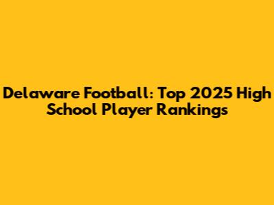 Delaware Football: Top 2025 High School Player Rankings