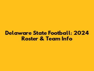 Delaware State Football: 2024 Roster & Team Info
