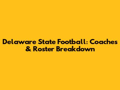 Delaware State Football: Coaches & Roster Breakdown