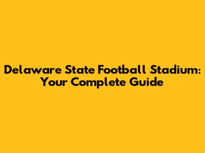 Delaware State Football Stadium: Your Complete Guide