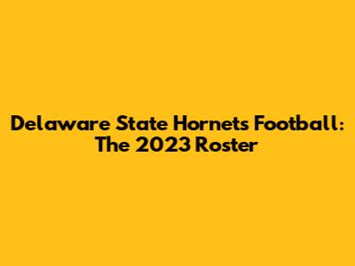 Delaware State Hornets Football: The 2023 Roster