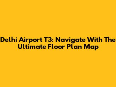 Delhi Airport T3: Navigate With The Ultimate Floor Plan Map