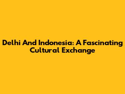 Delhi And Indonesia: A Fascinating Cultural Exchange