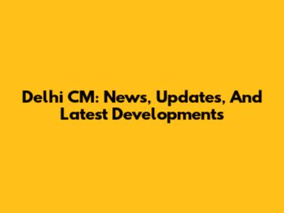 Delhi CM: News, Updates, And Latest Developments