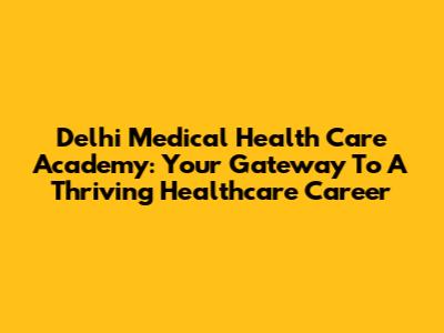 Delhi Medical Health Care Academy: Your Gateway To A Thriving Healthcare Career