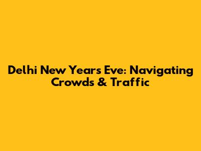 Delhi New Year's Eve: Navigating Crowds & Traffic