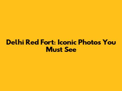 Delhi Red Fort: Iconic Photos You Must See