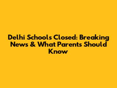 Delhi Schools Closed: Breaking News & What Parents Should Know