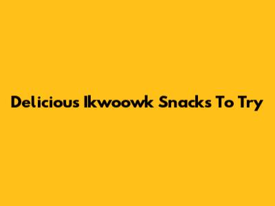 Delicious Ikwoowk Snacks To Try