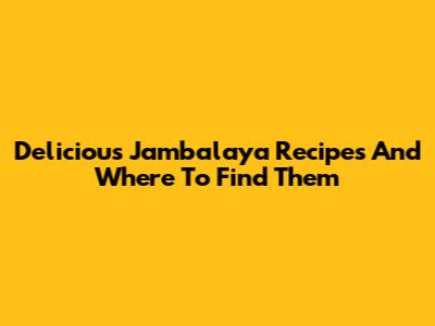 Delicious Jambalaya Recipes And Where To Find Them