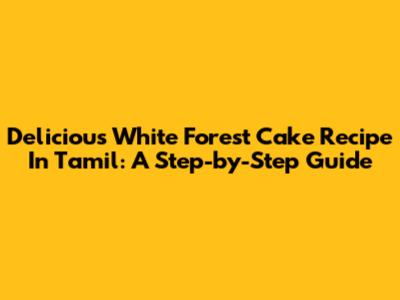 Delicious White Forest Cake Recipe In Tamil: A Step-by-Step Guide