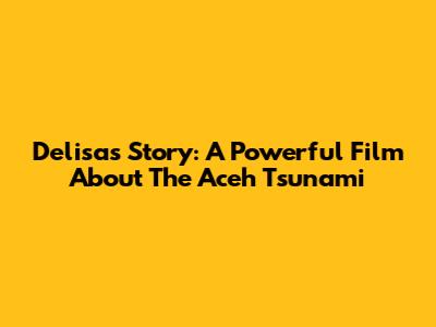 Delisa's Story: A Powerful Film About The Aceh Tsunami
