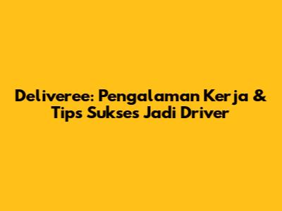 Deliveree: Pengalaman Kerja & Tips Sukses Jadi Driver