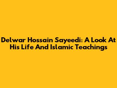 Delwar Hossain Sayeedi: A Look At His Life And Islamic Teachings