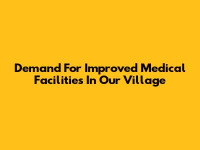 Demand For Improved Medical Facilities In Our Village