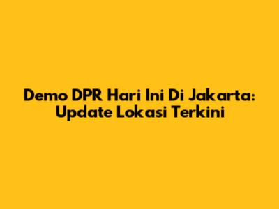 Demo DPR Hari Ini Di Jakarta: Update Lokasi Terkini