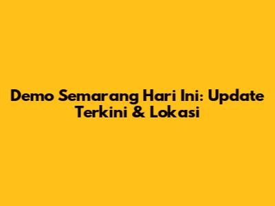 Demo Semarang Hari Ini: Update Terkini & Lokasi