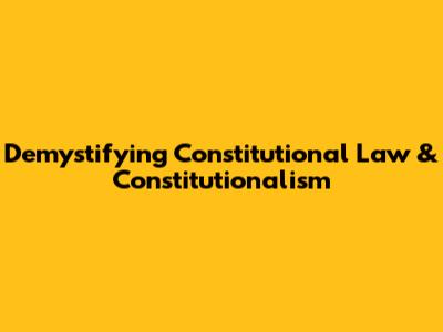 Demystifying Constitutional Law & Constitutionalism