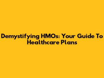 Demystifying HMOs: Your Guide To Healthcare Plans