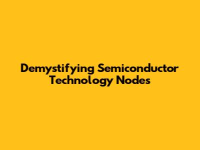 Demystifying Semiconductor Technology Nodes
