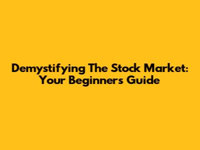 Demystifying The Stock Market: Your Beginner's Guide