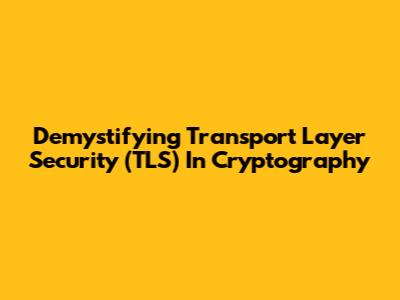 Demystifying Transport Layer Security (TLS) In Cryptography