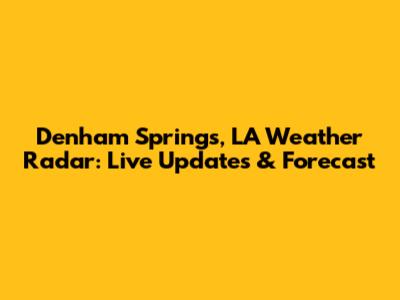 Denham Springs, LA Weather Radar: Live Updates & Forecast