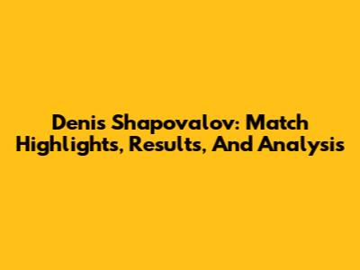 Denis Shapovalov: Match Highlights, Results, And Analysis