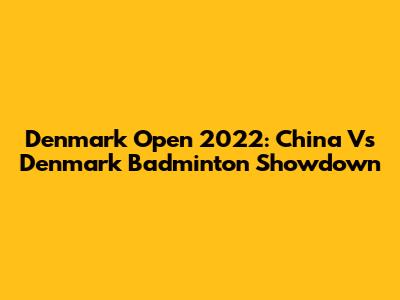 Denmark Open 2022: China Vs Denmark Badminton Showdown