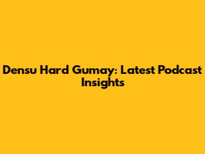 Densu Hard Gumay: Latest Podcast Insights