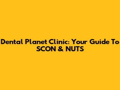 Dental Planet Clinic: Your Guide To SCON & NUTS