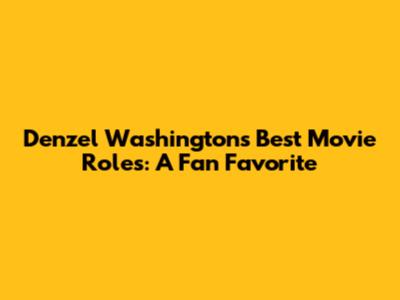 Denzel Washington's Best Movie Roles: A Fan Favorite