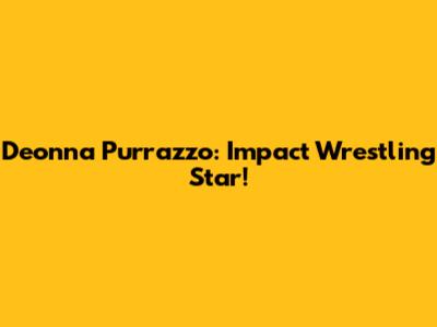 Deonna Purrazzo: Impact Wrestling Star!