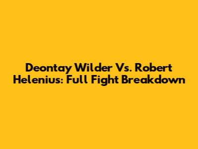 Deontay Wilder Vs. Robert Helenius: Full Fight Breakdown