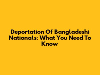 Deportation Of Bangladeshi Nationals: What You Need To Know