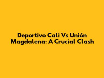 Deportivo Cali Vs Unión Magdalena: A Crucial Clash
