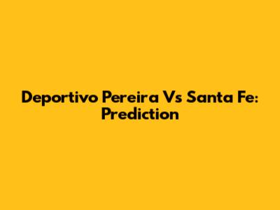 Deportivo Pereira Vs Santa Fe: Prediction