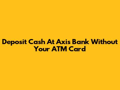 Deposit Cash At Axis Bank Without Your ATM Card