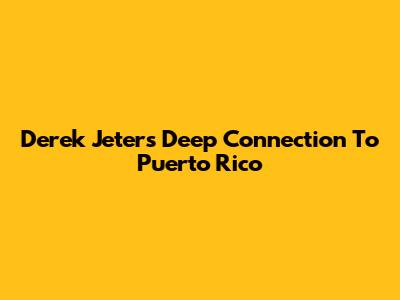 Derek Jeter's Deep Connection To Puerto Rico