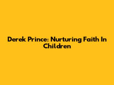 Derek Prince: Nurturing Faith In Children