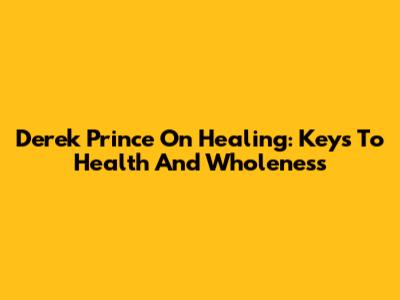 Derek Prince On Healing: Keys To Health And Wholeness
