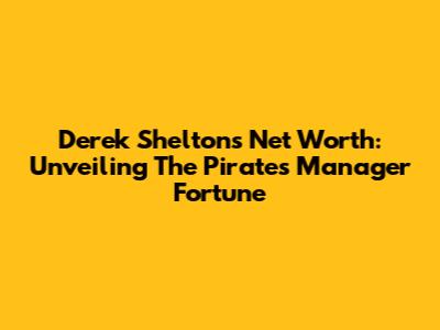Derek Shelton's Net Worth: Unveiling The Pirates' Manager Fortune