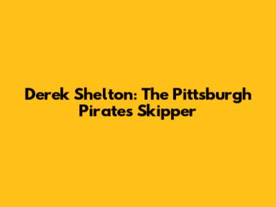 Derek Shelton: The Pittsburgh Pirates' Skipper
