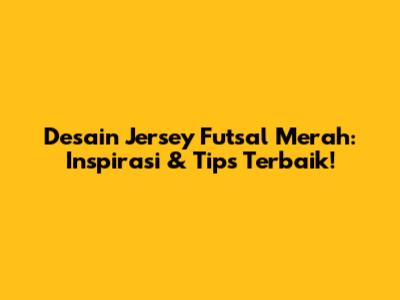 Desain Jersey Futsal Merah: Inspirasi & Tips Terbaik!