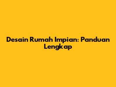 Desain Rumah Impian: Panduan Lengkap