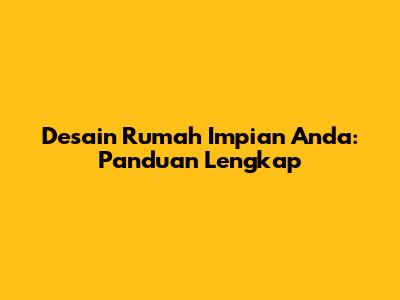 Desain Rumah Impian Anda: Panduan Lengkap